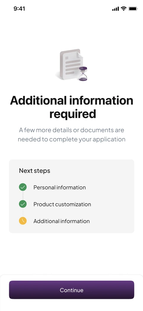 The same screen revised. Heading: Additional information required. Below: A few more details or documents are needed to complete your application. The Next steps list shows Personal information and Product customization as done, and Additional information as pending, with no extra line. Button: Continue.